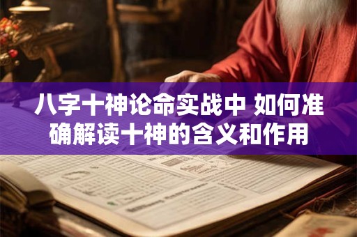 八字十神论命实战中 如何准确解读十神的含义和作用