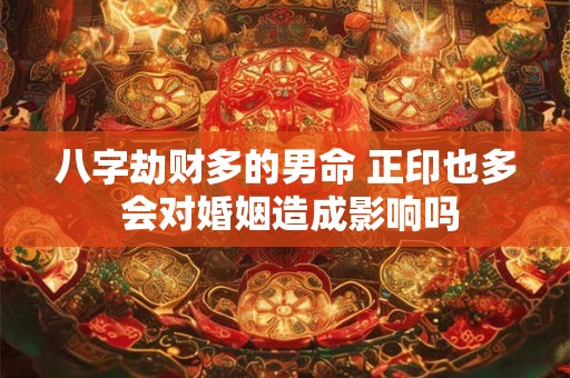 八字劫财多的男命 正印也多 会对婚姻造成影响吗