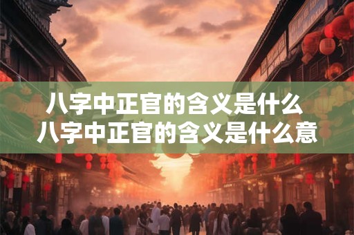 八字中正官的含义是什么 八字中正官的含义是什么意思啊 八字中正官的含义是什么 八字中正官的含义是什么意思啊