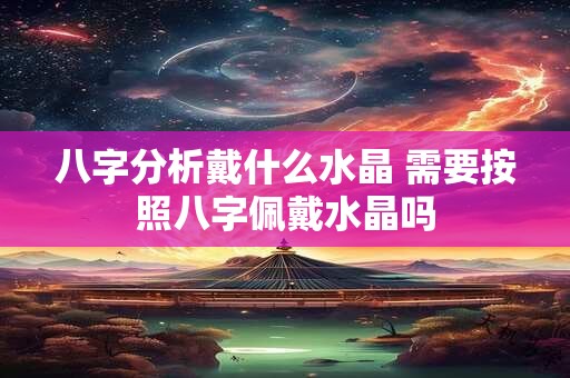 八字分析戴什么水晶 需要按照八字佩戴水晶吗