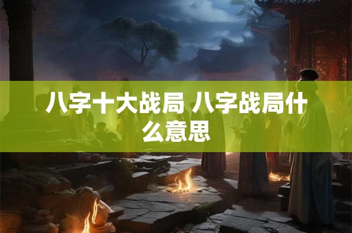 八字十大战局 八字战局什么意思