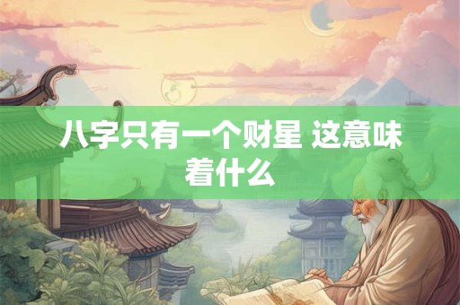 八字只有一个财星 这意味着什么 八字只有一个财星 这意味着什么