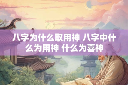八字为什么取用神 八字中什么为用神 什么为喜神