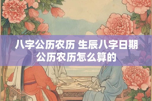 八字公历农历 生辰八字日期公历农历怎么算的