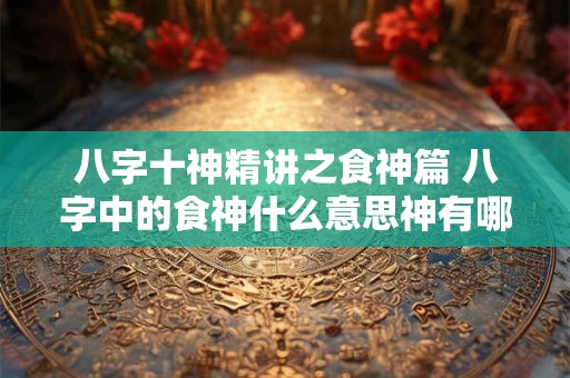 八字十神精讲之食神篇 八字中的食神什么意思神有哪些作用