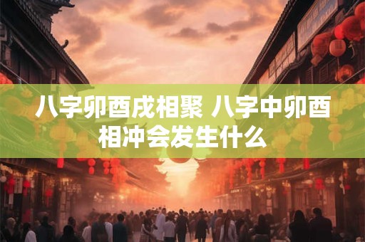 八字卯酉戌相聚 八字中卯酉相冲会发生什么