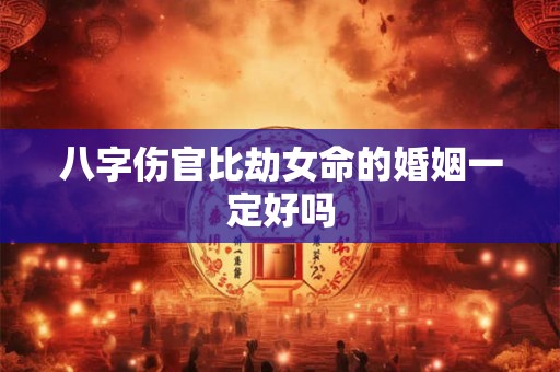 八字伤官比劫女命的婚姻一定好吗