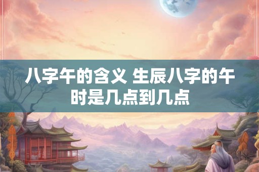 八字午的含义 生辰八字的午时是几点到几点