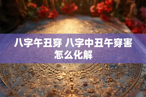 八字午丑穿 八字中丑午穿害怎么化解