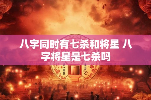 八字同时有七杀和将星 八字将星是七杀吗