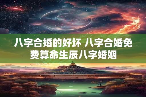 八字合婚的好坏 八字合婚免费算命生辰八字婚姻