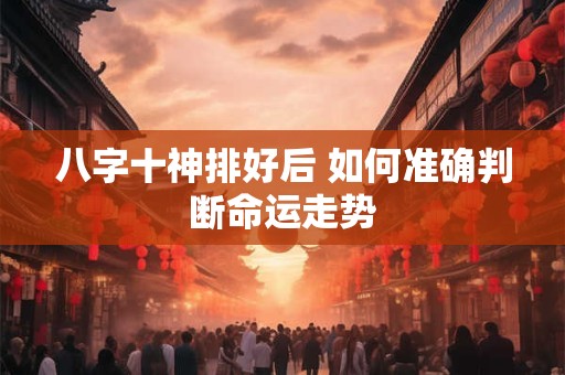 八字十神排好后 如何准确判断命运走势