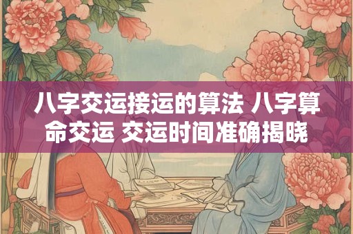 八字交运接运的算法 八字算命交运 交运时间准确揭晓