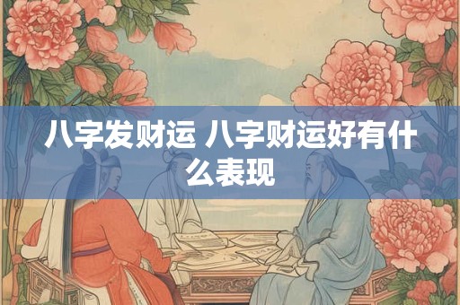 八字发财运 八字财运好有什么表现