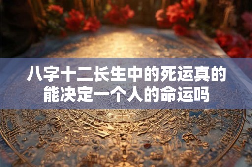 八字十二长生中的死运真的能决定一个人的命运吗