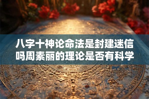 八字十神论命法是封建迷信吗周素丽的理论是否有科学依据