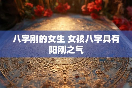 八字刚的女生 女孩八字具有阳刚之气