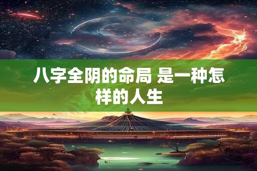 八字全阴的命局 是一种怎样的人生 八字全阴的命局 是一种怎样的人生