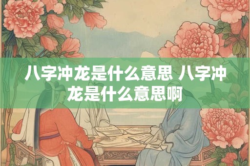 八字冲龙是什么意思 八字冲龙是什么意思啊 八字冲龙是什么意思 八字冲龙是什么意思啊