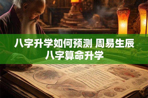 八字升学如何预测 周易生辰八字算命升学