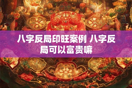 八字反局印旺案例 八字反局可以富贵嘛