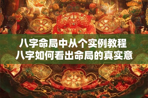 八字命局中从个实例教程 八字如何看出命局的真实意义