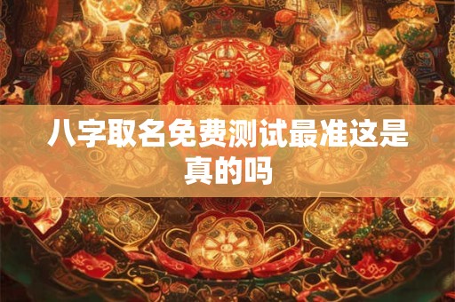 八字取名免费测试最准这是真的吗