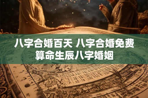 八字合婚百天 八字合婚免费算命生辰八字婚姻