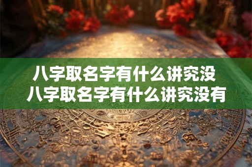 八字取名字有什么讲究没 八字取名字有什么讲究没有姓名