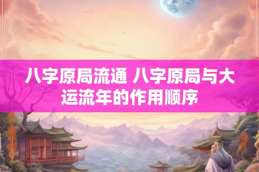 八字原局流通 八字原局与大运流年的作用顺序