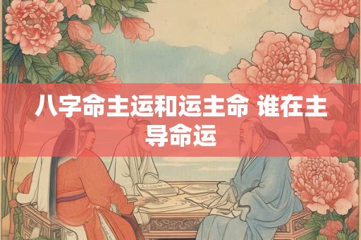 八字命主运和运主命 谁在主导命运