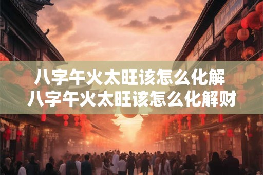 八字午火太旺该怎么化解 八字午火太旺该怎么化解财运