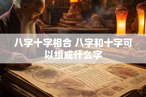 八字十字相合 八字和十字可以组成什么字