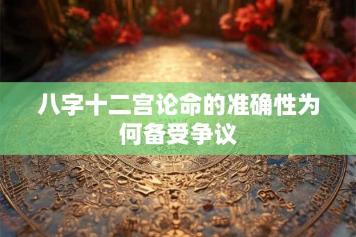 八字十二宫论命的准确性为何备受争议