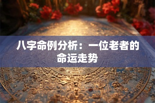 八字命例分析：一位老者的命运走势