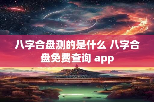 八字合盘测的是什么 八字合盘免费查询 app