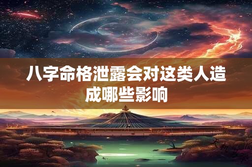 八字命格泄露会对这类人造成哪些影响