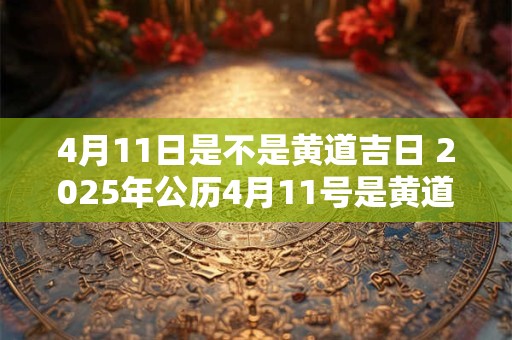 4月11日是不是黄道吉日 2025年公历4月11号是黄道吉日吗