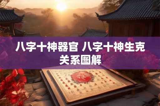 详细阅读:八字十神器官 八字十神生克关系图解 八字十神器官 八字十神生克关系图解