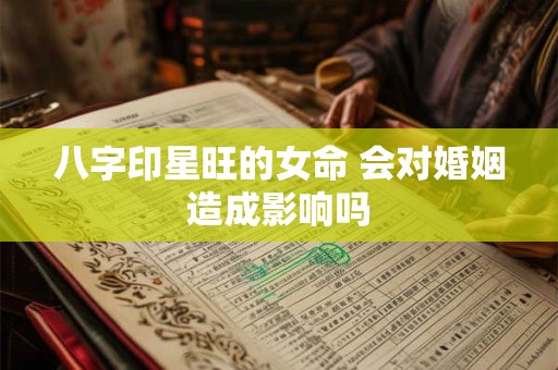 八字印星旺的女命 会对婚姻造成影响吗