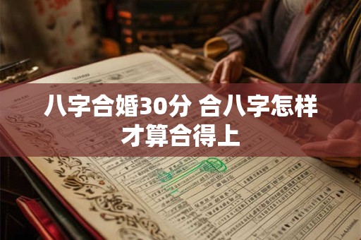 八字合婚30分 合八字怎样才算合得上 八字合婚30分 合八字怎样才算合得上