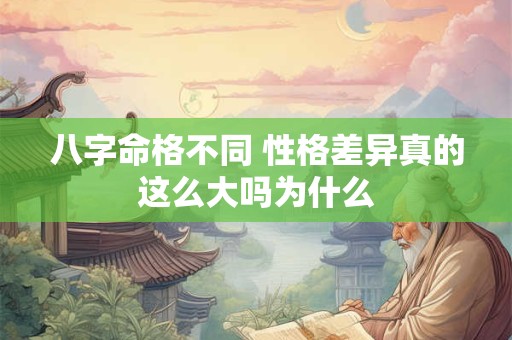 八字命格不同 性格差异真的这么大吗为什么 八字命格不同 性格差异真的这么大吗为什么