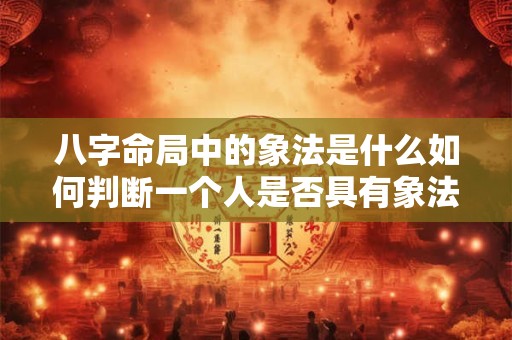 八字命局中的象法是什么如何判断一个人是否具有象法八字命局的特征