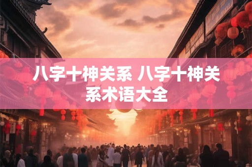 八字十神关系 八字十神关系术语大全