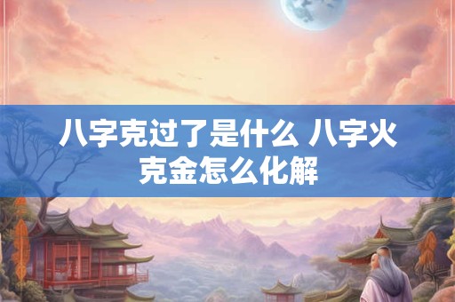八字克过了是什么 八字火克金怎么化解