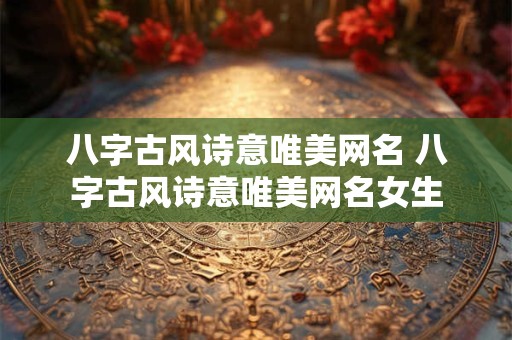 八字古风诗意唯美网名 八字古风诗意唯美网名女生