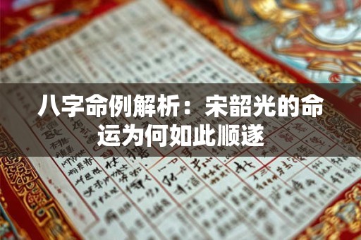 八字命例解析：宋韶光的命运为何如此顺遂