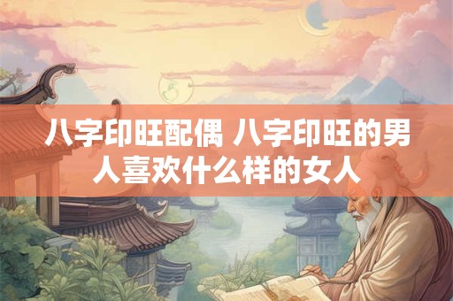 八字印旺配偶 八字印旺的男人喜欢什么样的女人