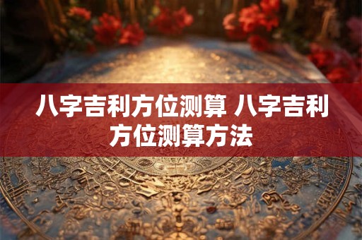八字吉利方位测算 八字吉利方位测算方法