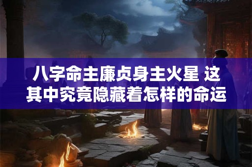 八字命主廉贞身主火星 这其中究竟隐藏着怎样的命运密码